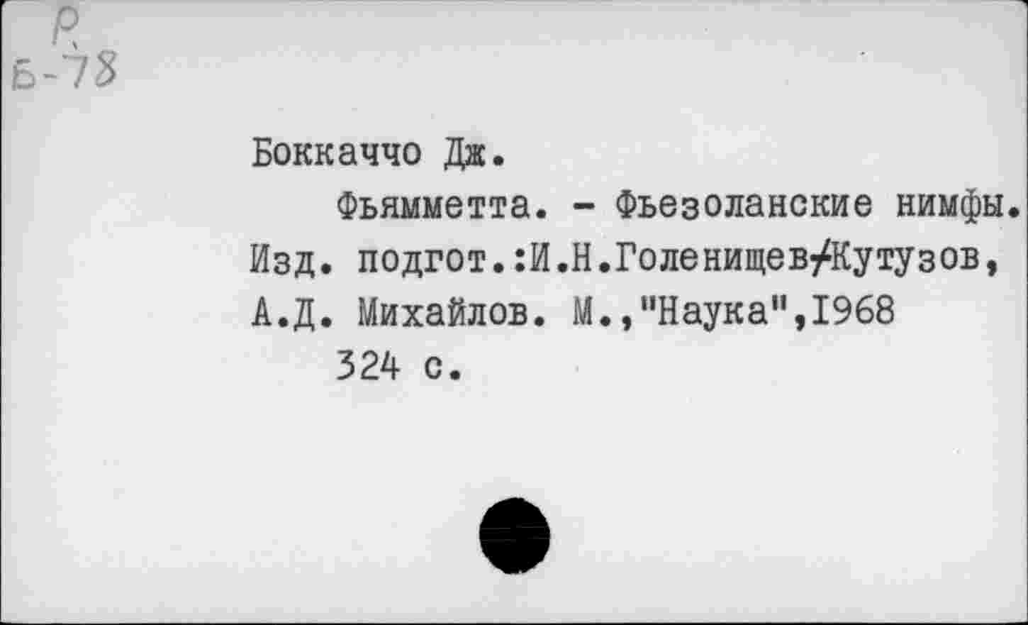 ﻿Боккаччо Дж.
Фьямметта. - Фьезоланские нимфы. Изд. подгот.:И.Н.Голенищев/Кутузов, А.Д. Михайлов. М.»‘'Наука'^ХЭбв
324 с.